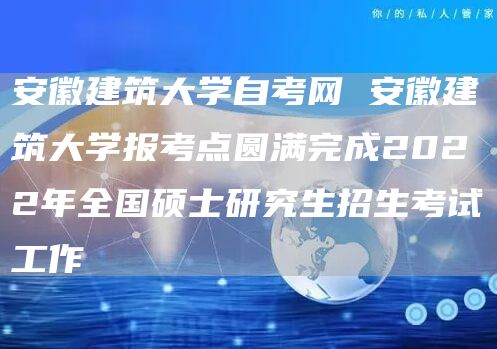 安徽建筑大学自考网 安徽建筑大学报考点圆满完成2022年全国硕士研究生招生考试工作(图1)