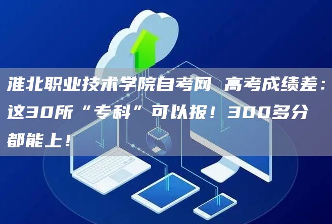 淮北职业技术学院自考网 高考成绩差：这30所“专科”可以报！300多分都能上！(图1)