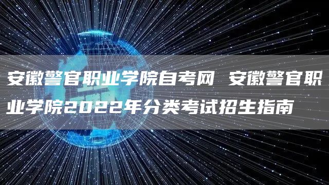 安徽警官职业学院自考网 安徽警官职业学院2022年分类考试招生指南