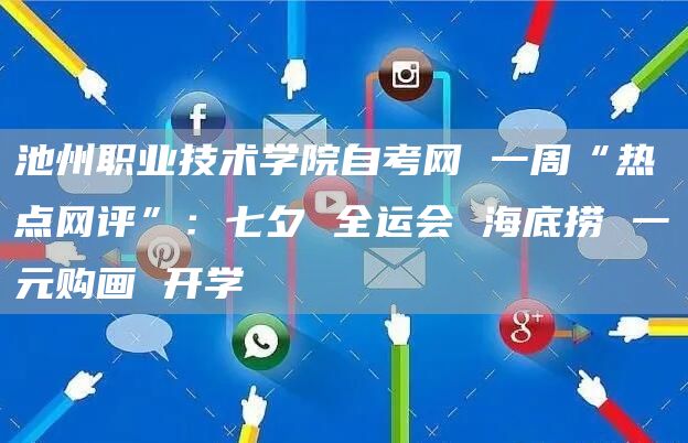 池州职业技术学院自考网 一周“热点网评”：七夕 全运会 海底捞 一元购画 开学