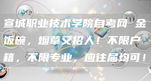 宣城职业技术学院自考网 金饭碗，烟草又招人！不限户籍，不限专业，应往届均可！