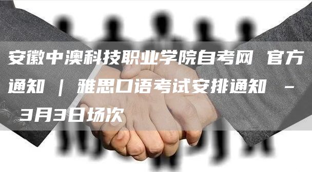 安徽中澳科技职业学院自考网 官方通知 | 雅思口语考试安排通知 – 3月3日场次(图1)