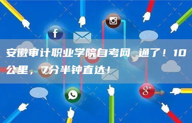 安徽审计职业学院自考网 通了！10公里，7分半钟直达！