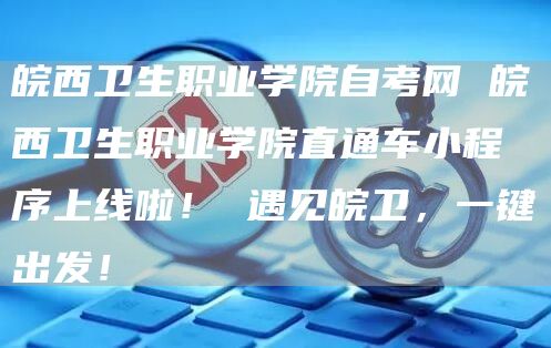 皖西卫生职业学院自考网 皖西卫生职业学院直通车小程序上线啦！ 遇见皖卫，一键出发！(图1)