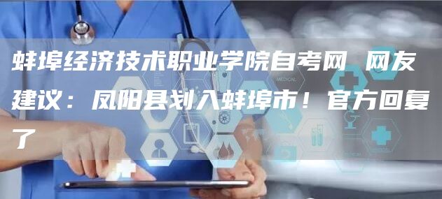 蚌埠经济技术职业学院自考网 网友建议：凤阳县划入蚌埠市！官方回复了