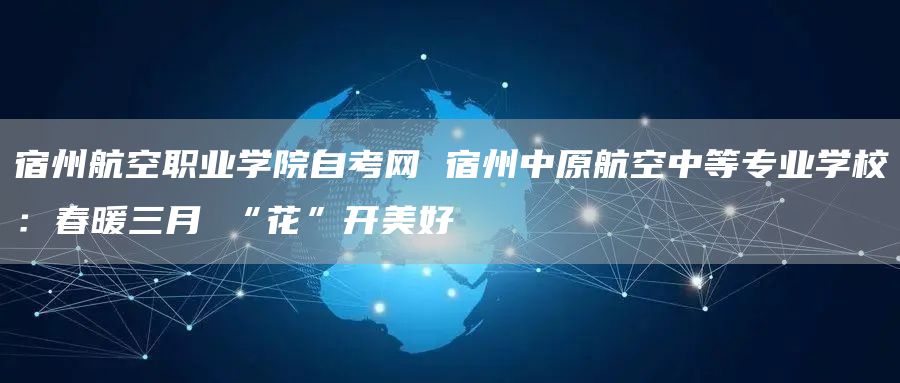 宿州航空职业学院自考网 宿州中原航空中等专业学校：春暖三月 “花”开美好(图1)