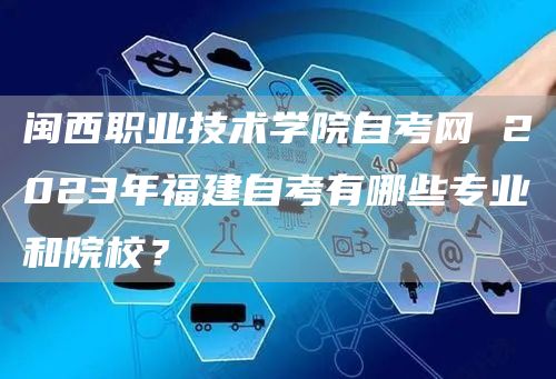 闽西职业技术学院自考网 2023年福建自考有哪些专业和院校？(图1)