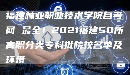 福建林业职业技术学院自考网 最全！2021福建50所高职分类专科批院校名单及环境(图1)