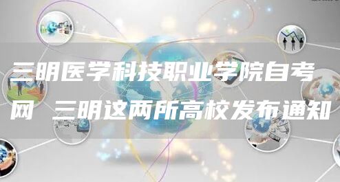 三明医学科技职业学院自考网 三明这两所高校发布通知