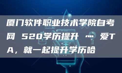 厦门软件职业技术学院自考网 520学历提升 灬 爱TA，就一起提升学历哈