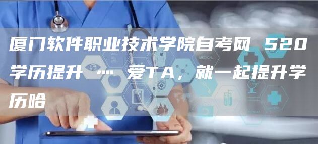 厦门软件职业技术学院自考网 520学历提升 灬 爱TA，就一起提升学历哈(图1)