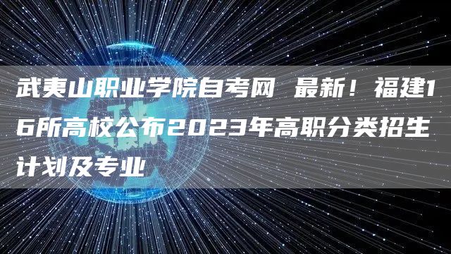 武夷山职业学院自考网 最新！福建16所高校公布2023年高职分类招生计划及专业(图1)