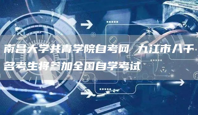 南昌大学共青学院自考网 九江市八千名考生将参加全国自学考试