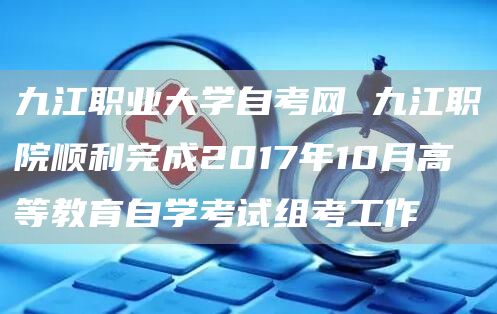 九江职业大学自考网 九江职院顺利完成2017年10月高等教育自学考试组考工作