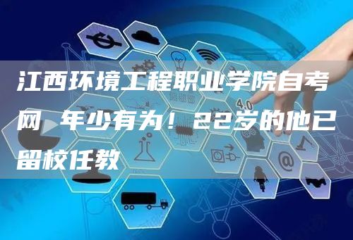 江西环境工程职业学院自考网 年少有为！22岁的他已留校任教(图1)