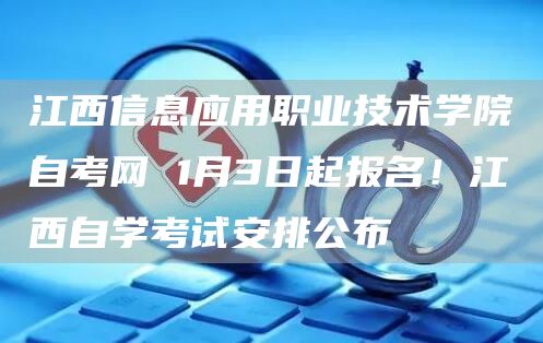 江西信息应用职业技术学院自考网 1月3日起报名！江西自学考试安排公布