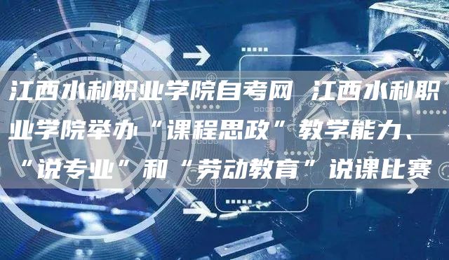 江西水利职业学院自考网 江西水利职业学院举办“课程思政”教学能力、“说专业”和“劳动教育”说课比赛(图1)