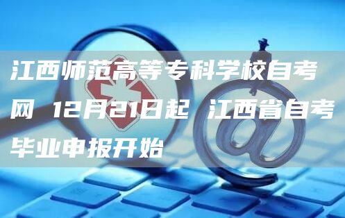 江西师范高等专科学校自考网 12月21日起 江西省自考毕业申报开始(图1)