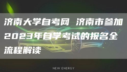 济南大学自考网 济南市参加2023年自学考试的报名全流程解读(图1)