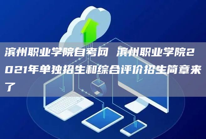 滨州职业学院自考网 滨州职业学院2021年单独招生和综合评价招生简章来了(图1)