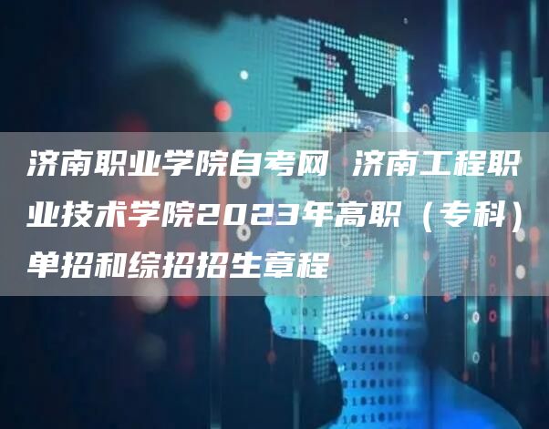 济南职业学院自考网 济南工程职业技术学院2023年高职（专科）单招和综招招生章程(图1)