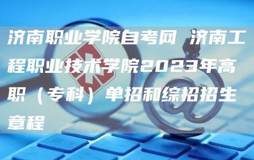 济南职业学院自考网 济南工程职业技术学院2023年高职（专科）单招和综招招生章程