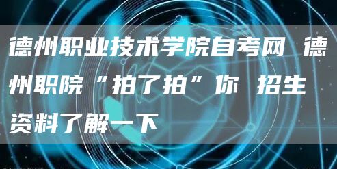 德州职业技术学院自考网 德州职院“拍了拍”你 招生资料了解一下(图1)