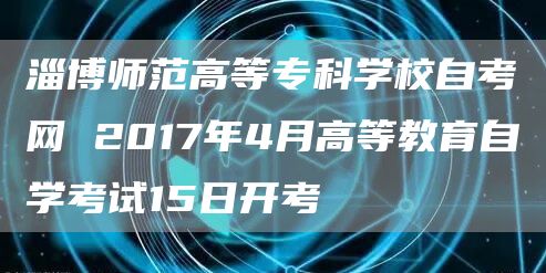 淄博师范高等专科学校自考网 2017年4月高等教育自学考试15日开考(图1)