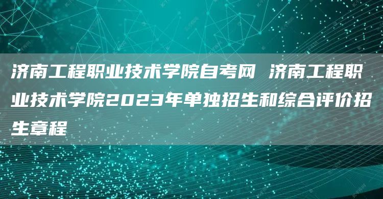 济南工程职业技术学院自考网 济南工程职业技术学院2023年单独招生和综合评价招生