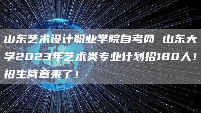 山东艺术设计职业学院自考网 山东大学2023年艺术类专业计划招180人！招生简章