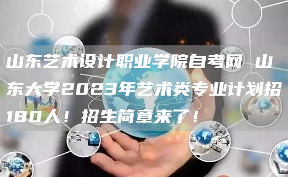 山东艺术设计职业学院自考网 山东大学2023年艺术类专业计划招180人！招生简章来了！(图1)