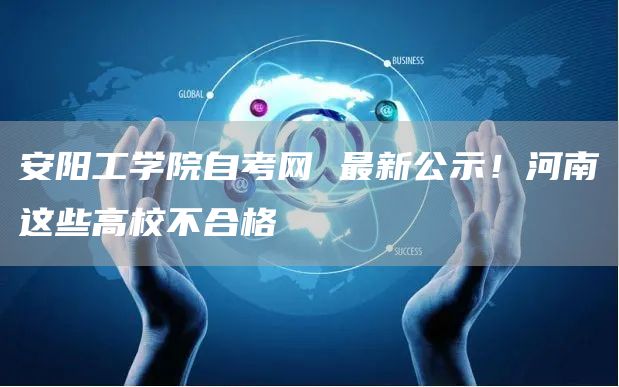 安阳工学院自考网 最新公示！河南这些高校不合格(图1)