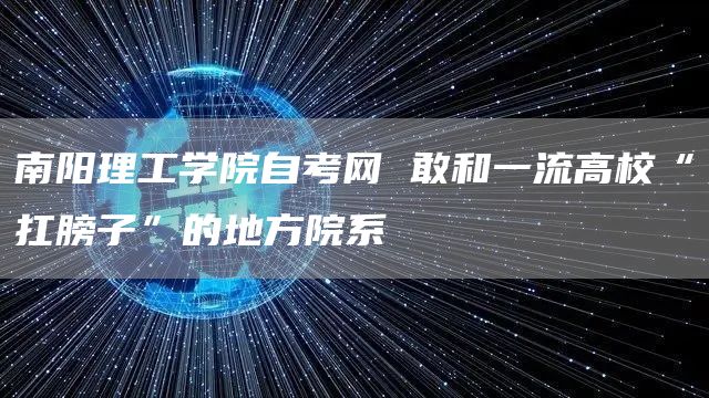 南阳理工学院自考网 敢和一流高校“扛膀子”的地方院系(图1)