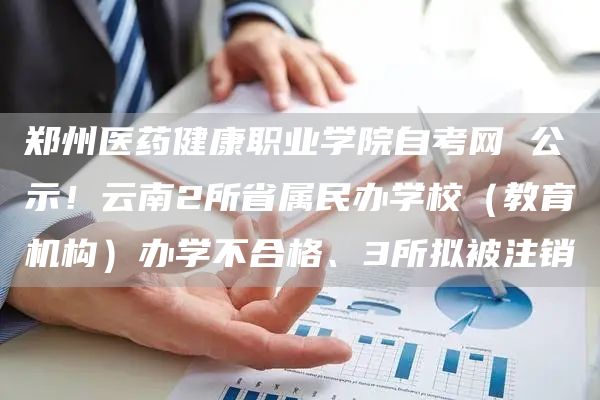 郑州医药健康职业学院自考网 公示！云南2所省属民办学校（教育机构）办学不合格、3所拟被注销(图1)