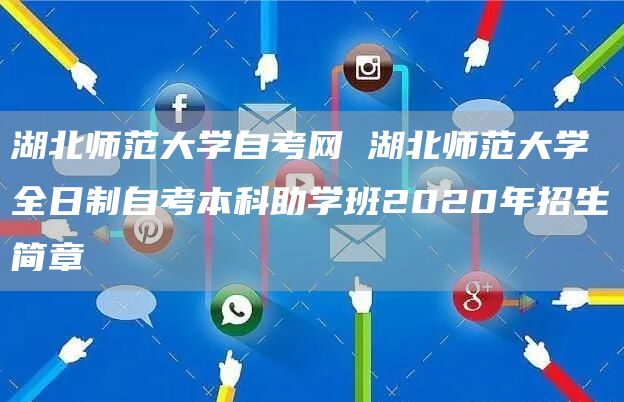 湖北师范大学自考网 湖北师范大学全日制自考本科助学班2020年招生简章