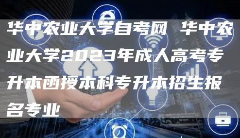 华中农业大学自考网 华中农业大学2023年成人高考专升本函授本科专升本招生报名专