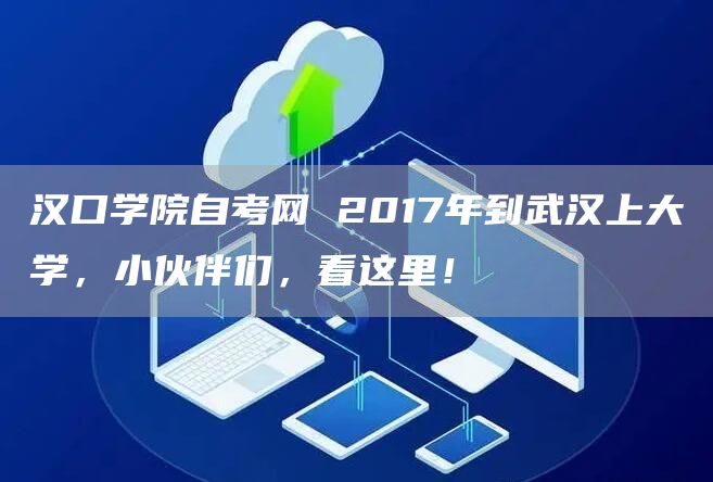 汉口学院自考网 2017年到武汉上大学，小伙伴们，看这里！(图1)