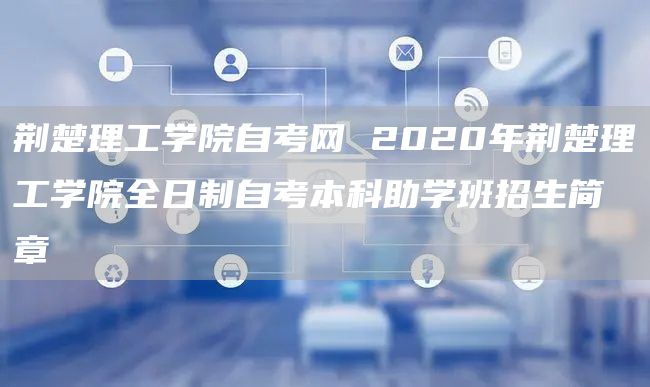 荆楚理工学院自考网 2020年荆楚理工学院全日制自考本科助学班招生简章