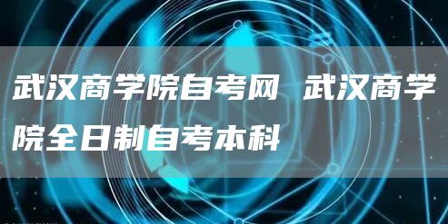 武汉商学院自考网 武汉商学院全日制自考本科