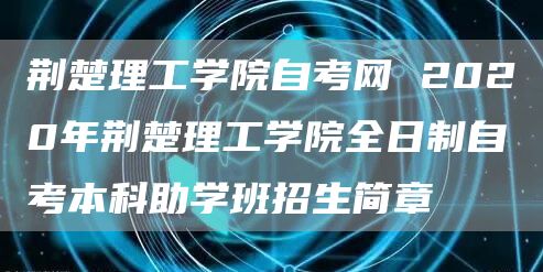 荆楚理工学院自考网 2020年荆楚理工学院全日制自考本科助学班招生简章(图1)