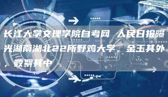 长江大学文理学院自考网 人民日报曝光湖南湖北22所野鸡大学，金玉其外，败絮其中(图1)