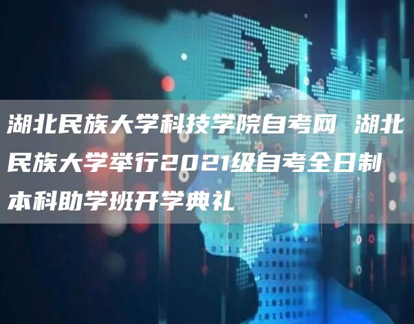 湖北民族大学科技学院自考网 湖北民族大学举行2021级自考全日制本科助学班开学典礼(图1)