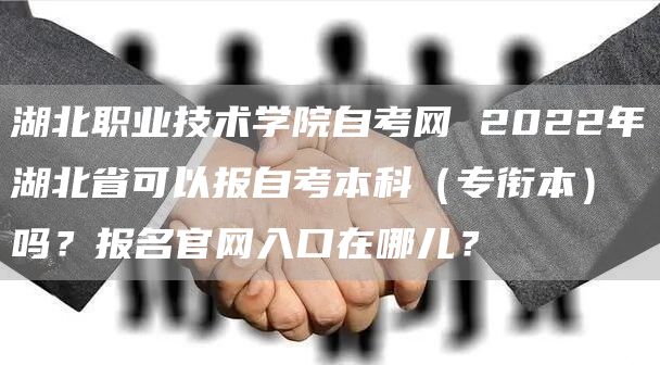 湖北职业技术学院自考网 2022年湖北省可以报自考本科（专衔本）吗？报名官网入口在哪儿？(图1)