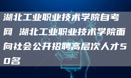 湖北工业职业技术学院自考网 湖北工业职业技术学院面向社会公开招聘高层次人才50名