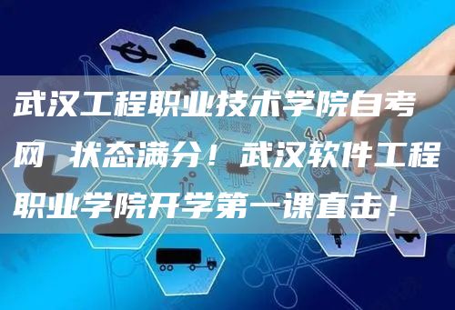 武汉工程职业技术学院自考网 状态满分！武汉软件工程职业学院开学第一课直击！(图1)