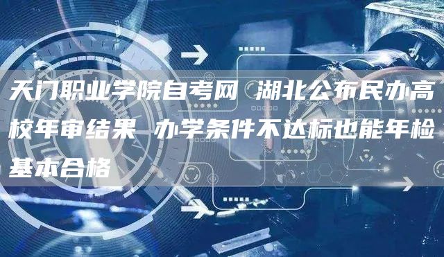 天门职业学院自考网 湖北公布民办高校年审结果 办学条件不达标也能年检基本合格(图1)