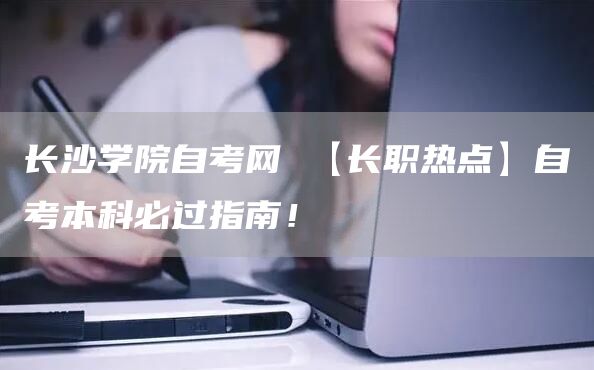 长沙学院自考网 【长职热点】自考本科必过指南！