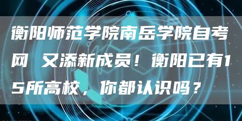 衡阳师范学院南岳学院自考网 又添新成员！衡阳已有15所高校，你都认识吗？(图1)