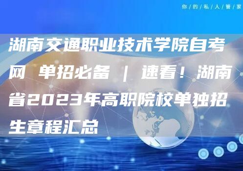 湖南交通职业技术学院自考网 单招必备 | 速看！湖南省2023年高职院校单独招生