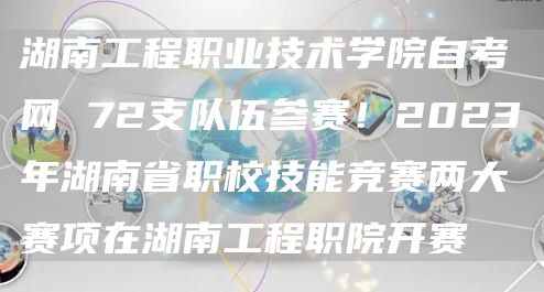 湖南工程职业技术学院自考网 72支队伍参赛！2023年湖南省职校技能竞赛两大赛项在湖南工程职院开赛(图1)